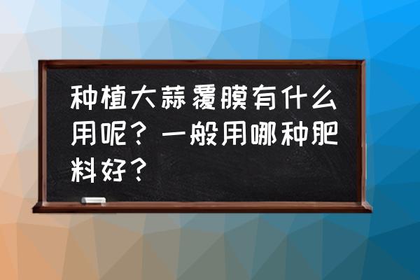 种蒜用什么肥料最好 种植大蒜覆膜有什么用呢？一般用哪种肥料好？