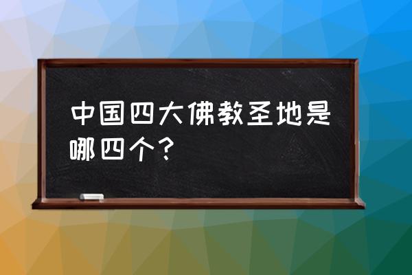 中国最古老的四大寺庙 中国四大佛教圣地是哪四个？