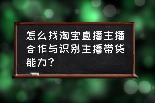 怎么做淘宝直播和主播合作 怎么找淘宝直播主播合作与识别主播带货能力？