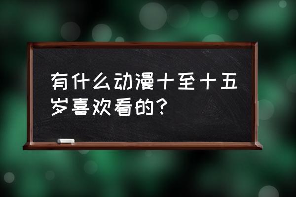 好看的动漫电影评分高 有什么动漫十至十五岁喜欢看的？