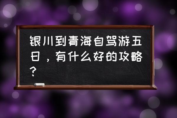 青海46小时自驾游攻略 银川到青海自驾游五日，有什么好的攻略？