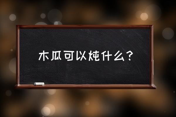 春天木瓜汤怎么做好喝 木瓜可以炖什么？