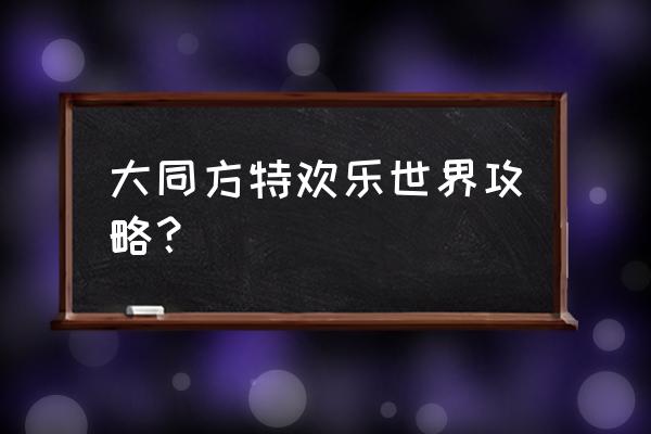 山西大同旅游攻略模板 大同方特欢乐世界攻略？