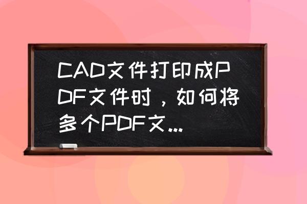 怎么免费把多张pdf合成一张pdf CAD文件打印成PDF文件时，如何将多个PDF文件合并成一个PDF？