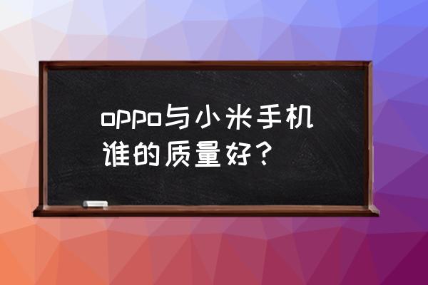 小米手机哪种好点 oppo与小米手机谁的质量好？