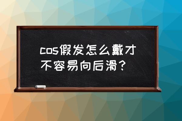 cos假发乱了怎么打理发尾 cos假发怎么戴才不容易向后滑？