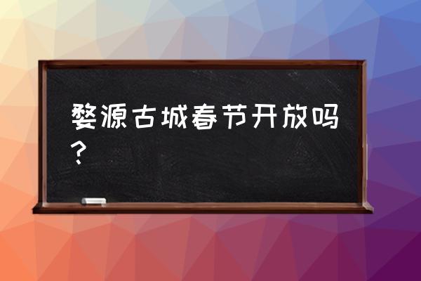 江西婺源春节旅游攻略 婺源古城春节开放吗？