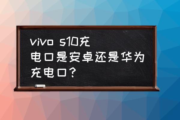 vivos7e原装充电器 vivo s10充电口是安卓还是华为充电口？