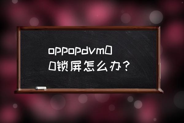 oppopdvm00手机好用吗 oppopdvm00锁屏怎么办？