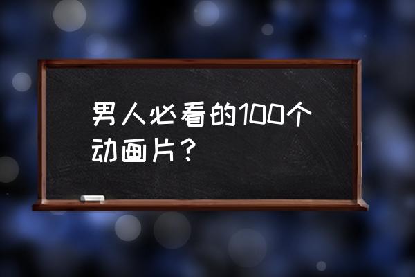 100大好看的动漫 男人必看的100个动画片？