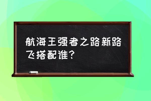 海贼王中配版哪里有 航海王强者之路新路飞搭配谁？