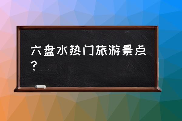 中国凉都旅游最佳地方是哪里 六盘水热门旅游景点？