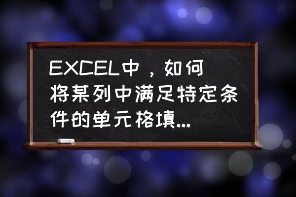 单元格怎么填充颜色 EXCEL中，如何将某列中满足特定条件的单元格填充颜色？