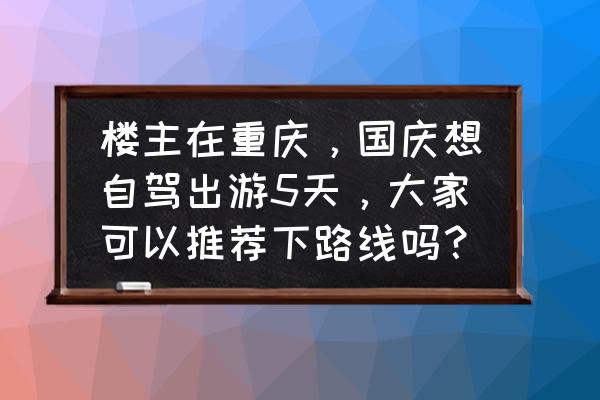 重庆国庆节4天游玩攻略 楼主在重庆，国庆想自驾出游5天，大家可以推荐下路线吗？