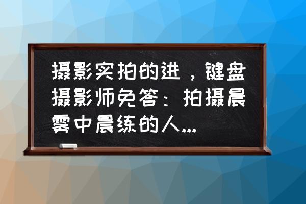 手机丁达尔效应照片怎么调色 摄影实拍的进，键盘摄影师免答：拍摄晨雾中晨练的人们，怎么能拍摄出丁达尔的效果？