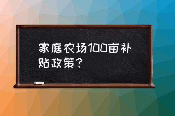 如何经营好100亩农场 家庭农场100亩补贴政策？