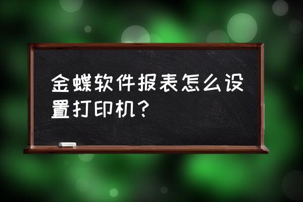 报表配置在哪里添加 金蝶软件报表怎么设置打印机？