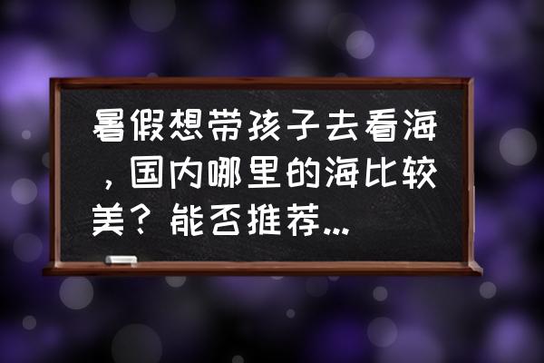 哪里适合亲子游国内 暑假想带孩子去看海，国内哪里的海比较美？能否推荐一些攻略？