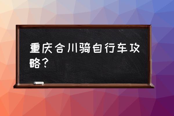 骑行攻略训练计划 重庆合川骑自行车攻略？