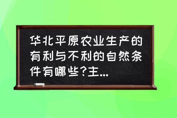 发展农业的主要社会经济条件包括 华北平原农业生产的有利与不利的自然条件有哪些?主要农作物是哪些？