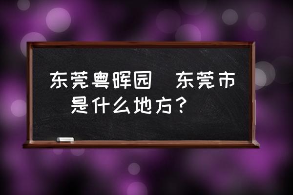 岭南十大名园之首 东莞粤晖园(东莞市)是什么地方？