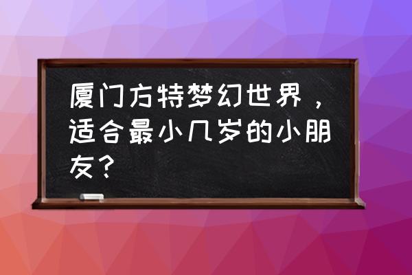 儿童游乐园一般多大合适 厦门方特梦幻世界，适合最小几岁的小朋友？