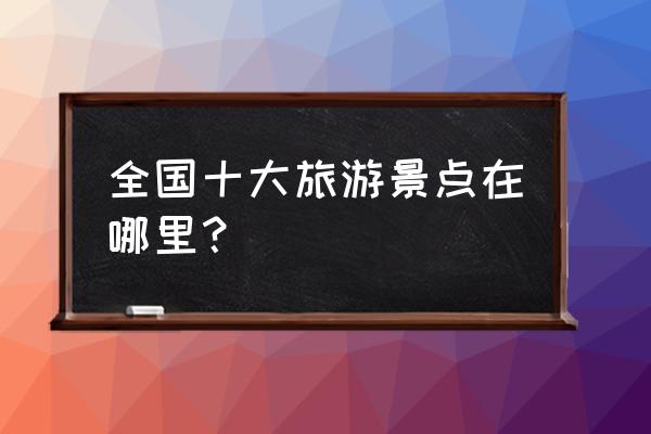 十月份在中国的哪里旅游好 全国十大旅游景点在哪里？