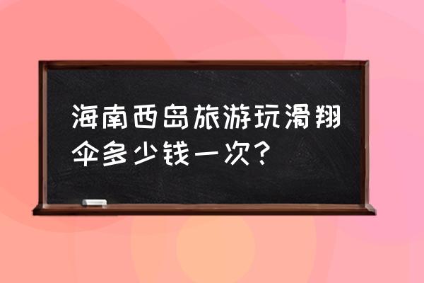 西岛60岁门票多少钱 海南西岛旅游玩滑翔伞多少钱一次？