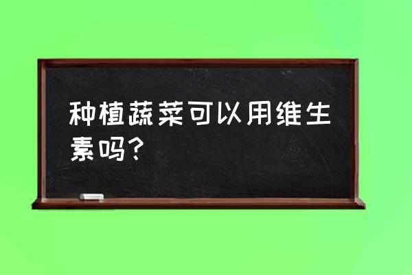 如何保障蔬菜无毒生产 种植蔬菜可以用维生素吗？