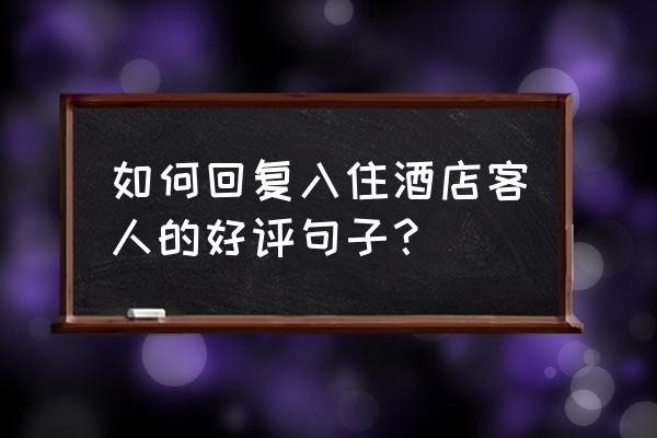 酒店客房如何获得网络客人的好评 如何回复入住酒店客人的好评句子？