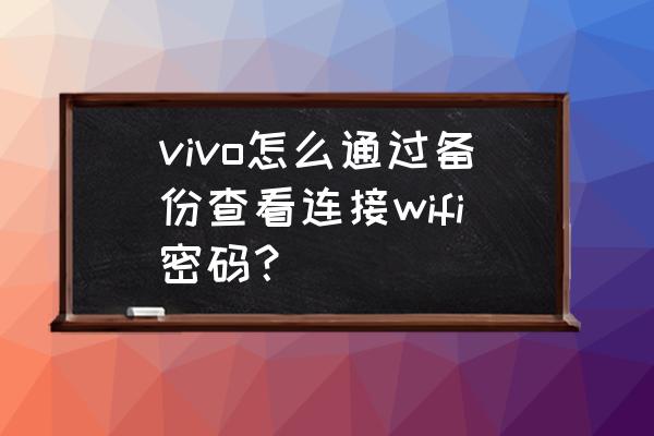 vivo查询已连接wifi密码 vivo怎么通过备份查看连接wifi密码？