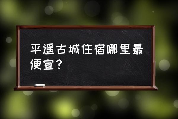 平遥古城旅游攻略住宿 平遥古城住宿哪里最便宜？