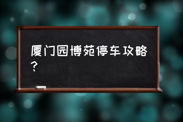 厦门自由行攻略5日详细 厦门园博苑停车攻略？