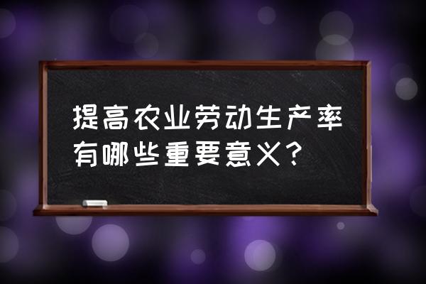 农业机械化对农业发展的意义 提高农业劳动生产率有哪些重要意义？