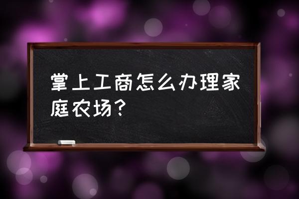 如何开好一个小型家庭农场 掌上工商怎么办理家庭农场？