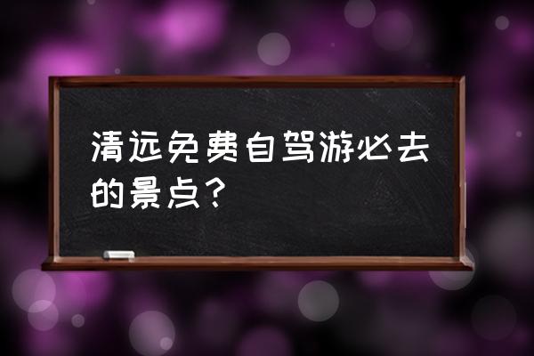 英德旅游攻略二日游最佳路线 清远免费自驾游必去的景点？