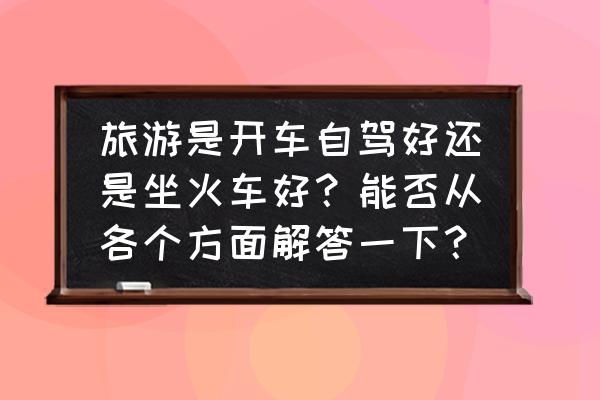 自驾游国外最好的办法 旅游是开车自驾好还是坐火车好？能否从各个方面解答一下？