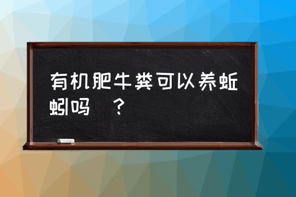 生牛粪养蚯蚓正确方法 有机肥牛粪可以养蚯蚓吗乛？