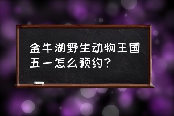 五一晚会在哪个平台 金牛湖野生动物王国五一怎么预约？