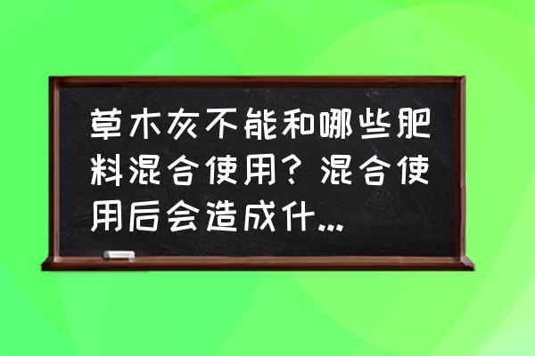 农资经营最忌讳的三个行为 草木灰不能和哪些肥料混合使用？混合使用后会造成什么样的后果？