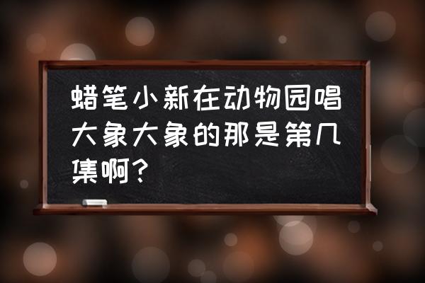 开心动物园新手攻略 蜡笔小新在动物园唱大象大象的那是第几集啊？