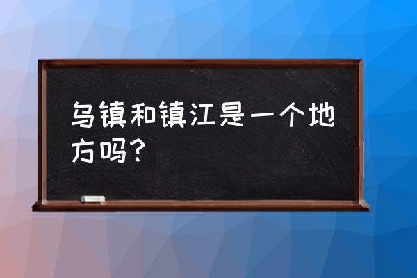 水乡古镇 乌镇 特点 乌镇和镇江是一个地方吗？