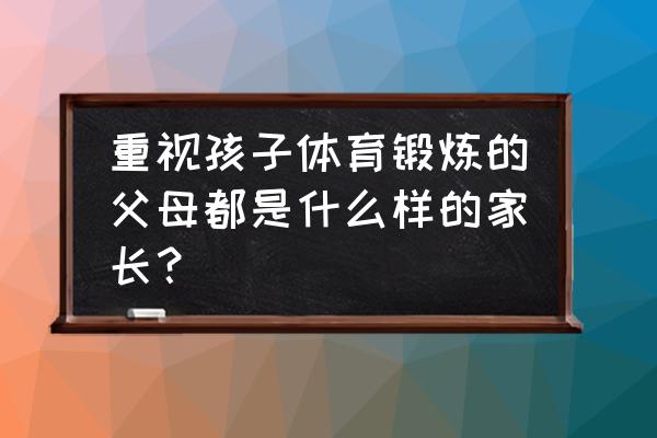 亲子徒步旅行的好处 重视孩子体育锻炼的父母都是什么样的家长？