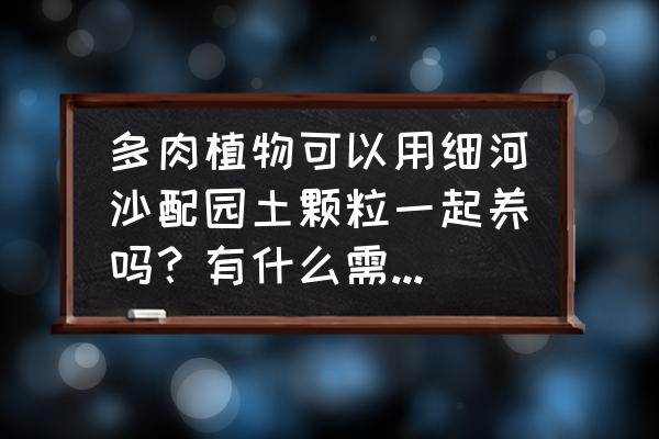 沙土地种树换土深度 多肉植物可以用细河沙配园土颗粒一起养吗？有什么需要注意的吗？