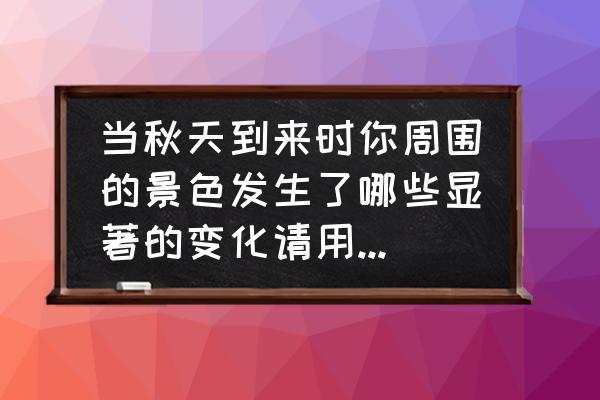 寻找秋天的美景试着写下来 当秋天到来时你周围的景色发生了哪些显著的变化请用一个小片段简要写一写描写时要突出景物的特点？