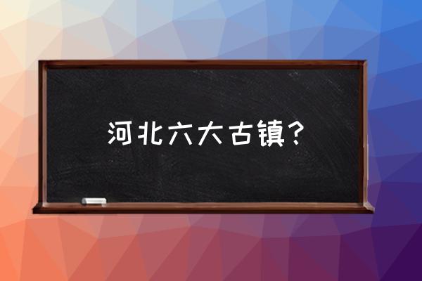 宣化古城晚上哪里有好玩的 河北六大古镇？