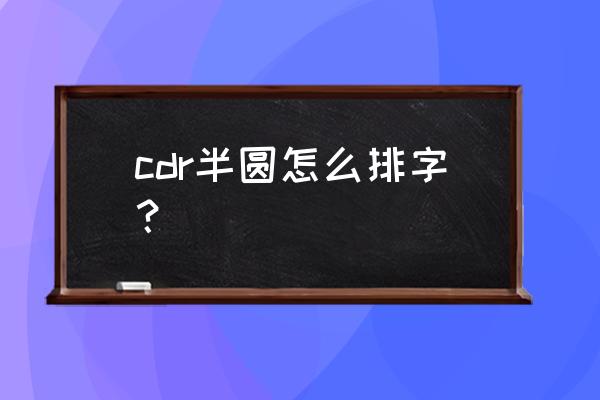 cdr怎么正确的打半圆形的字 cdr半圆怎么排字？