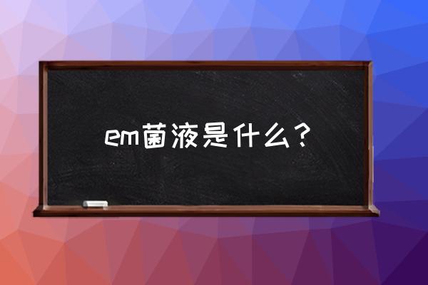 em菌种哪里买 em菌液是什么？