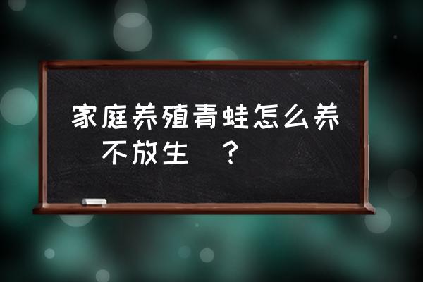 旅行青蛙怎么让青蛙长大 家庭养殖青蛙怎么养（不放生）？