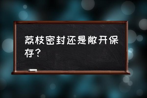 荔枝发黑最快方法 荔枝密封还是敞开保存？